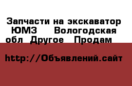 Запчасти на экскаватор ЮМЗ-6 - Вологодская обл. Другое » Продам   
